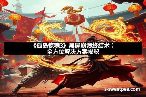 《孤岛惊魂3》黑屏崩溃终结术：全方位解决方案揭秘