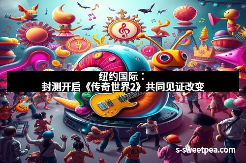 纽约国际：封测开启《传奇世界2》共同见证改变